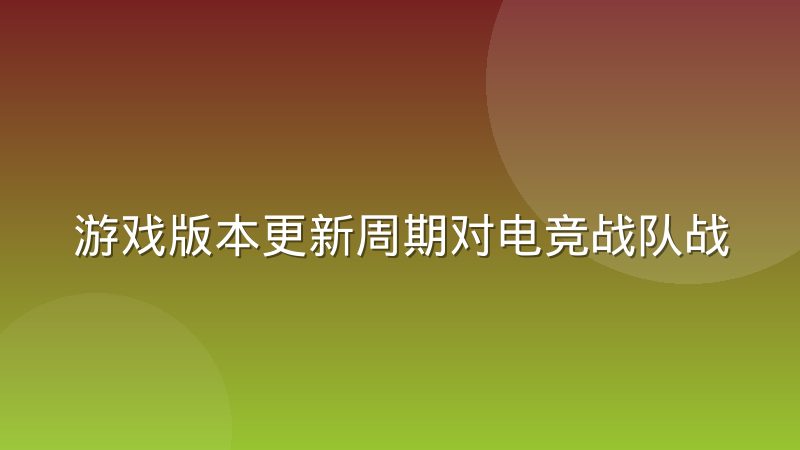 游戏版本更新周期对电竞战队战术储备的冲击有多大